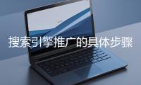 搜索引擎推广的具体步骤和注意事项有哪些?